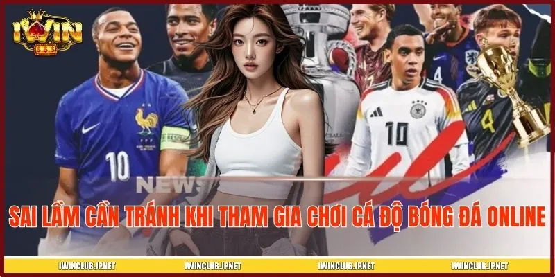 Sai lầm cần tránh khi tham gia chơi cá độ bóng đá online