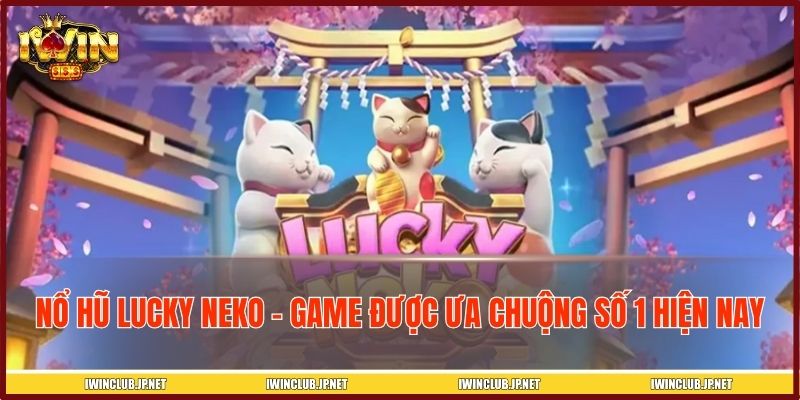 Nổ hũ Lucky Neko –  Game được ưa chuộng số 1 hiện nay